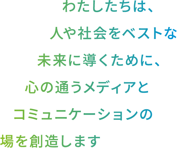 わたしたちは、人や社会をベストな未来に導くために、心の通うメディアとコミュニケーションの場を創造します